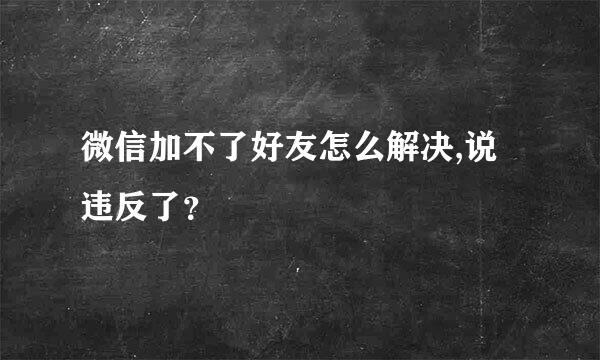 微信加不了好友怎么解决,说违反了？