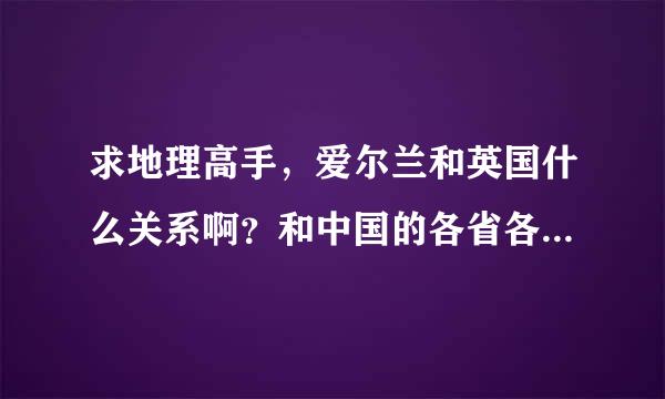 求地理高手，爱尔兰和英国什么关系啊？和中国的各省各国家的关系一样吗？？