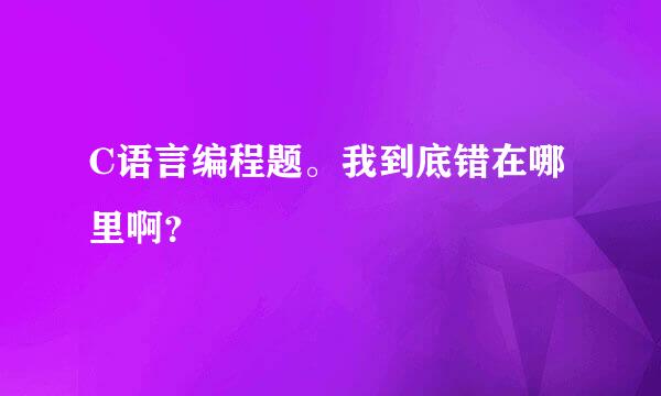 C语言编程题。我到底错在哪里啊？