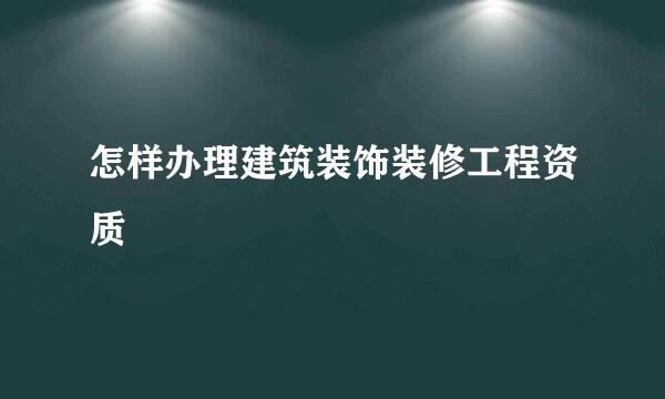 怎样办理建筑装饰装修工程资质