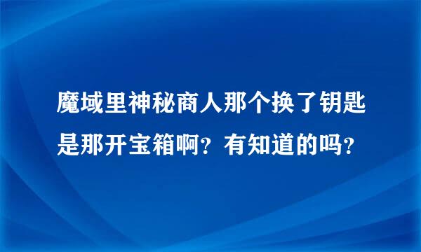 魔域里神秘商人那个换了钥匙是那开宝箱啊？有知道的吗？