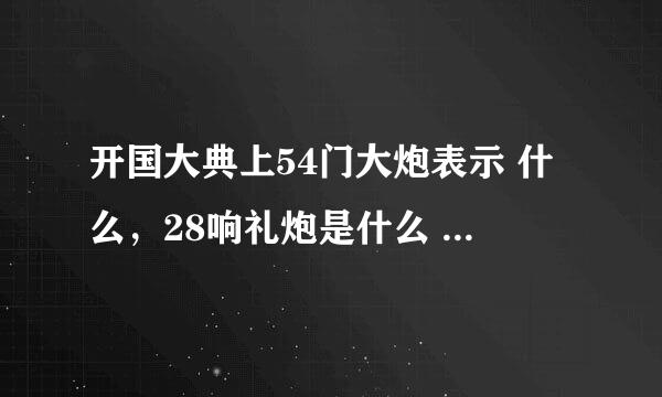 开国大典上54门大炮表示 什么，28响礼炮是什么 的赞礼。