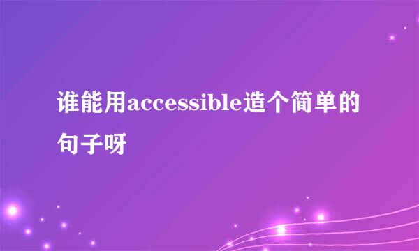 谁能用accessible造个简单的句子呀