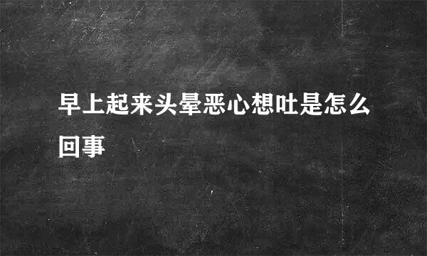 早上起来头晕恶心想吐是怎么回事