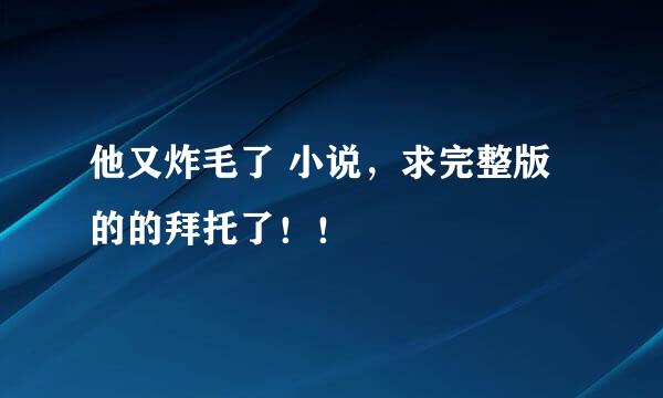 他又炸毛了 小说，求完整版的的拜托了！！