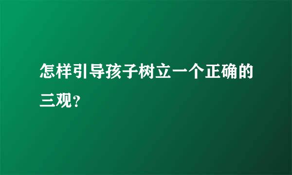 怎样引导孩子树立一个正确的三观？