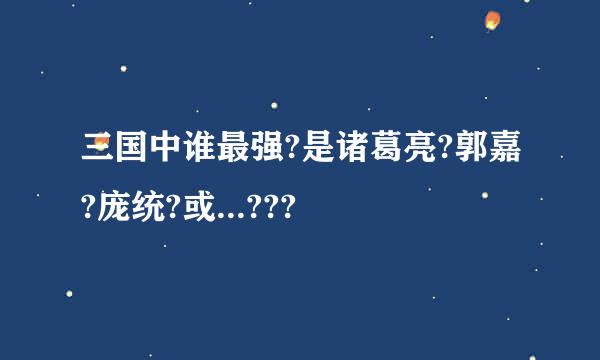 三国中谁最强?是诸葛亮?郭嘉?庞统?或...???