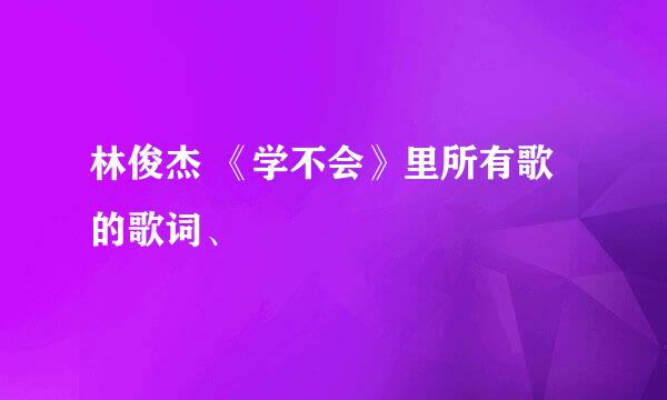 林俊杰 《学不会》里所有歌的歌词、