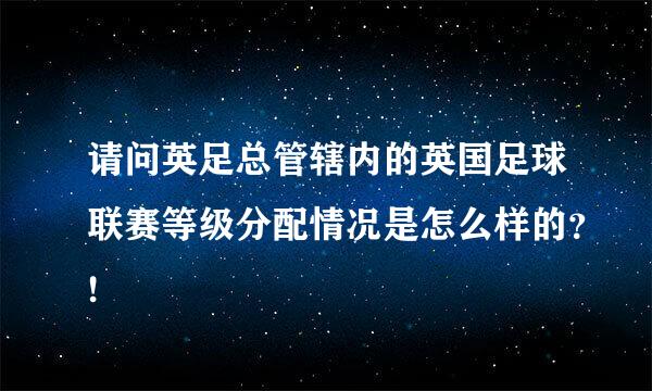 请问英足总管辖内的英国足球联赛等级分配情况是怎么样的？!