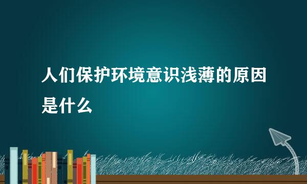 人们保护环境意识浅薄的原因是什么