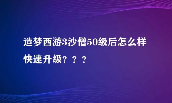 造梦西游3沙僧50级后怎么样快速升级？？？