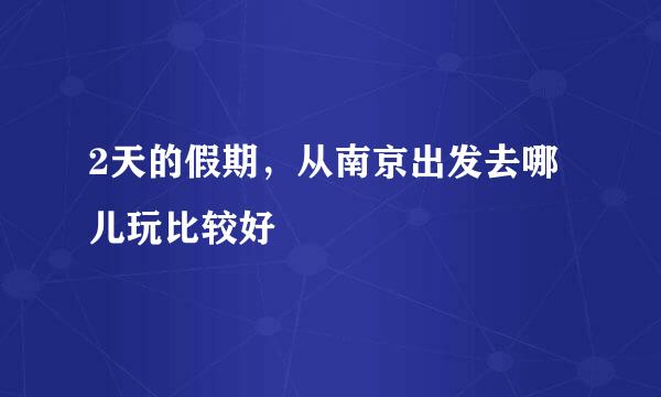 2天的假期，从南京出发去哪儿玩比较好