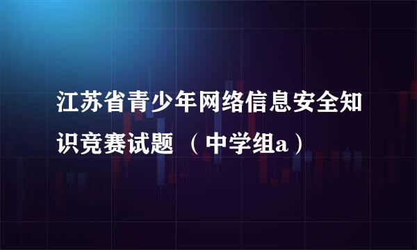 江苏省青少年网络信息安全知识竞赛试题 （中学组a）