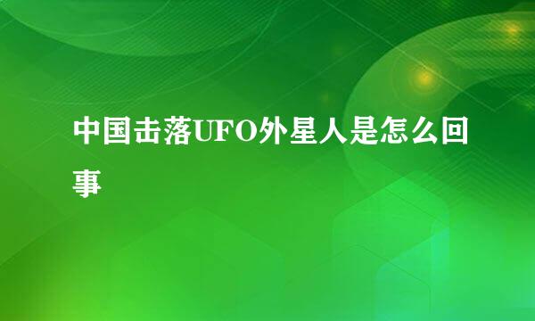 中国击落UFO外星人是怎么回事