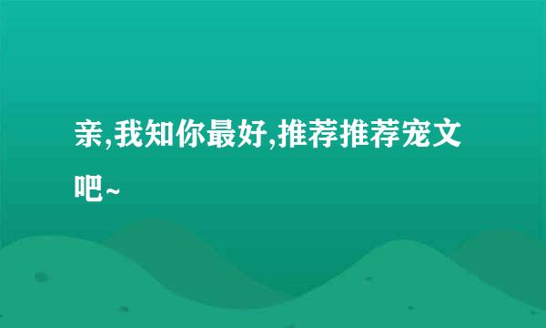 亲,我知你最好,推荐推荐宠文吧~