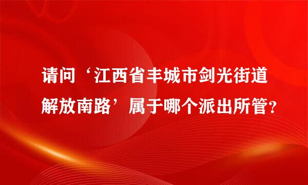 请问‘江西省丰城市剑光街道解放南路’属于哪个派出所管？