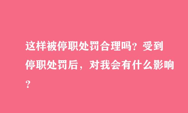 这样被停职处罚合理吗？受到停职处罚后，对我会有什么影响？