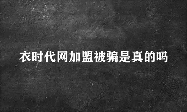 衣时代网加盟被骗是真的吗