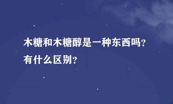 木糖和木糖醇是一种东西吗？有什么区别？