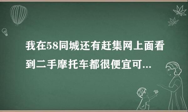 我在58同城还有赶集网上面看到二手摩托车都很便宜可以实地看车也可以包送不用交任何定金先验货在付款