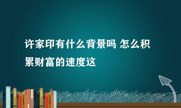 许家印有什么背景吗 怎么积累财富的速度这