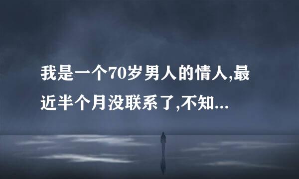 我是一个70岁男人的情人,最近半个月没联系了,不知他咋想的？我和他发生两次性关系，他和老婆离婚了