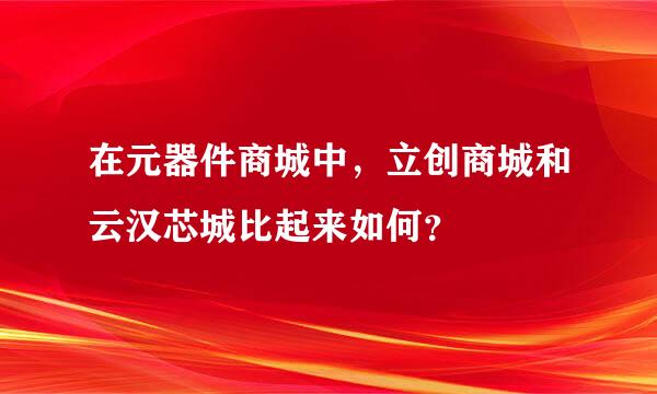 在元器件商城中，立创商城和云汉芯城比起来如何？