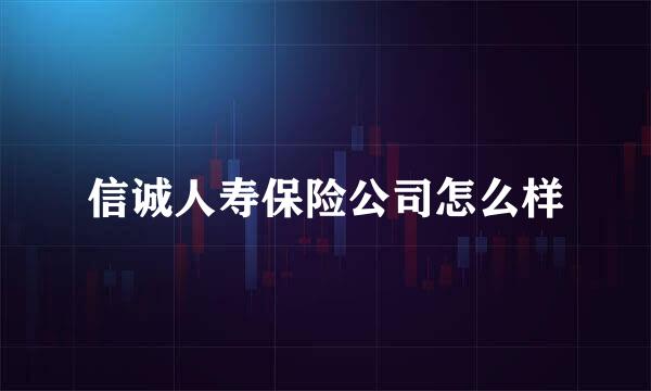 信诚人寿保险公司怎么样