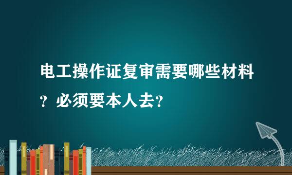 电工操作证复审需要哪些材料？必须要本人去？