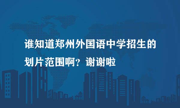 谁知道郑州外国语中学招生的划片范围啊？谢谢啦