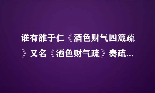 谁有雒于仁《酒色财气四箴疏》又名《酒色财气疏》奏疏全文的译文呀？请高手答复是盼！！！谢谢啊---