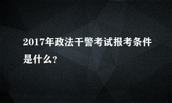 2017年政法干警考试报考条件是什么？