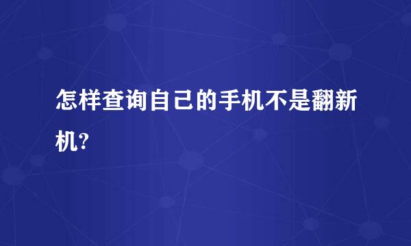 怎样查询自己的手机不是翻新机?