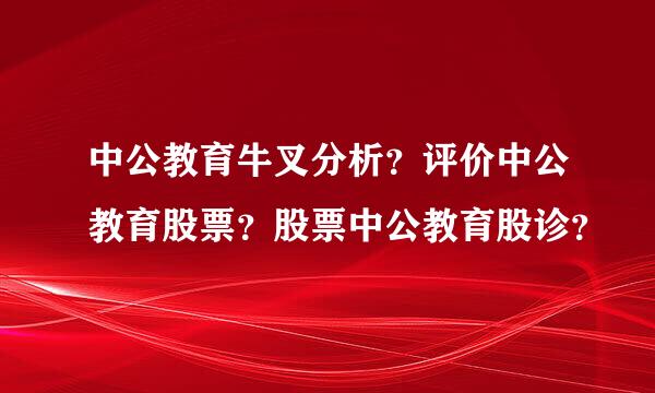 中公教育牛叉分析？评价中公教育股票？股票中公教育股诊？