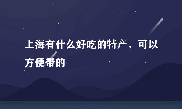 上海有什么好吃的特产，可以方便带的