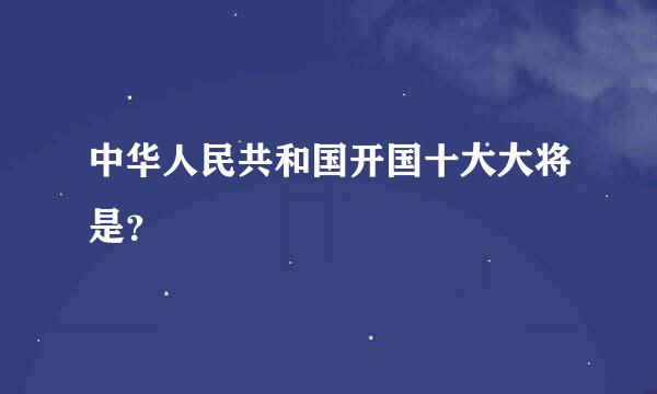 中华人民共和国开国十大大将是？