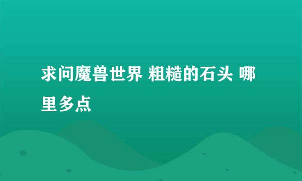 求问魔兽世界 粗糙的石头 哪里多点