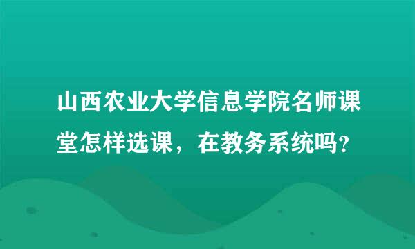 山西农业大学信息学院名师课堂怎样选课，在教务系统吗？