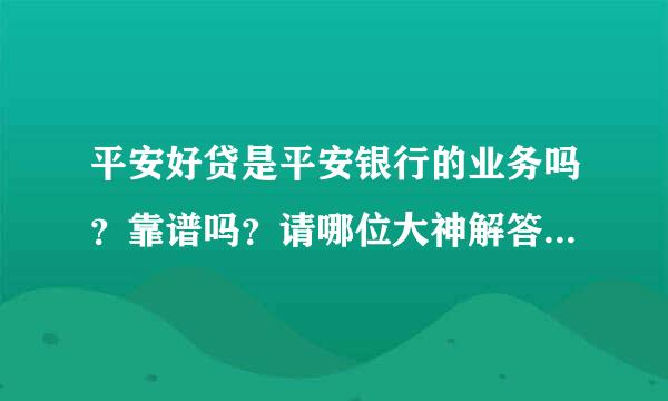 平安好贷是平安银行的业务吗？靠谱吗？请哪位大神解答一下，谢谢！