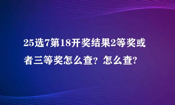 25选7第18开奖结果2等奖或者三等奖怎么查？怎么查?