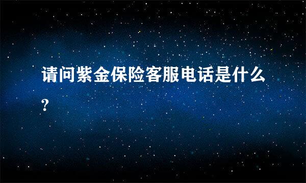 请问紫金保险客服电话是什么?