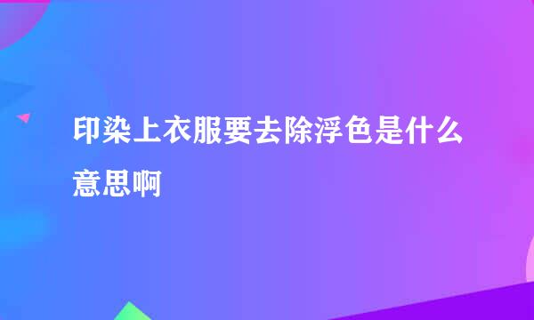 印染上衣服要去除浮色是什么意思啊