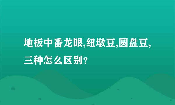 地板中番龙眼,纽墩豆,圆盘豆,三种怎么区别？