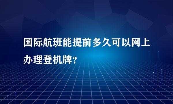 国际航班能提前多久可以网上办理登机牌？