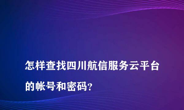 
怎样查找四川航信服务云平台的帐号和密码？
