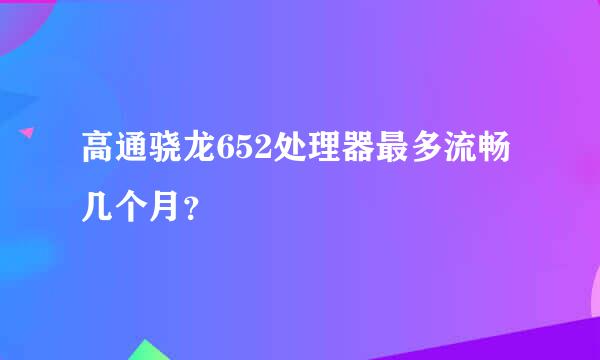 高通骁龙652处理器最多流畅几个月？