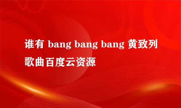 谁有 bang bang bang 黄致列歌曲百度云资源