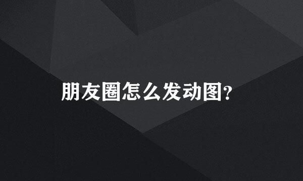 朋友圈怎么发动图？