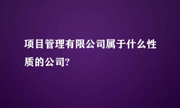 项目管理有限公司属于什么性质的公司?