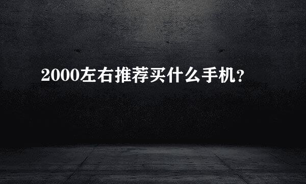 2000左右推荐买什么手机？